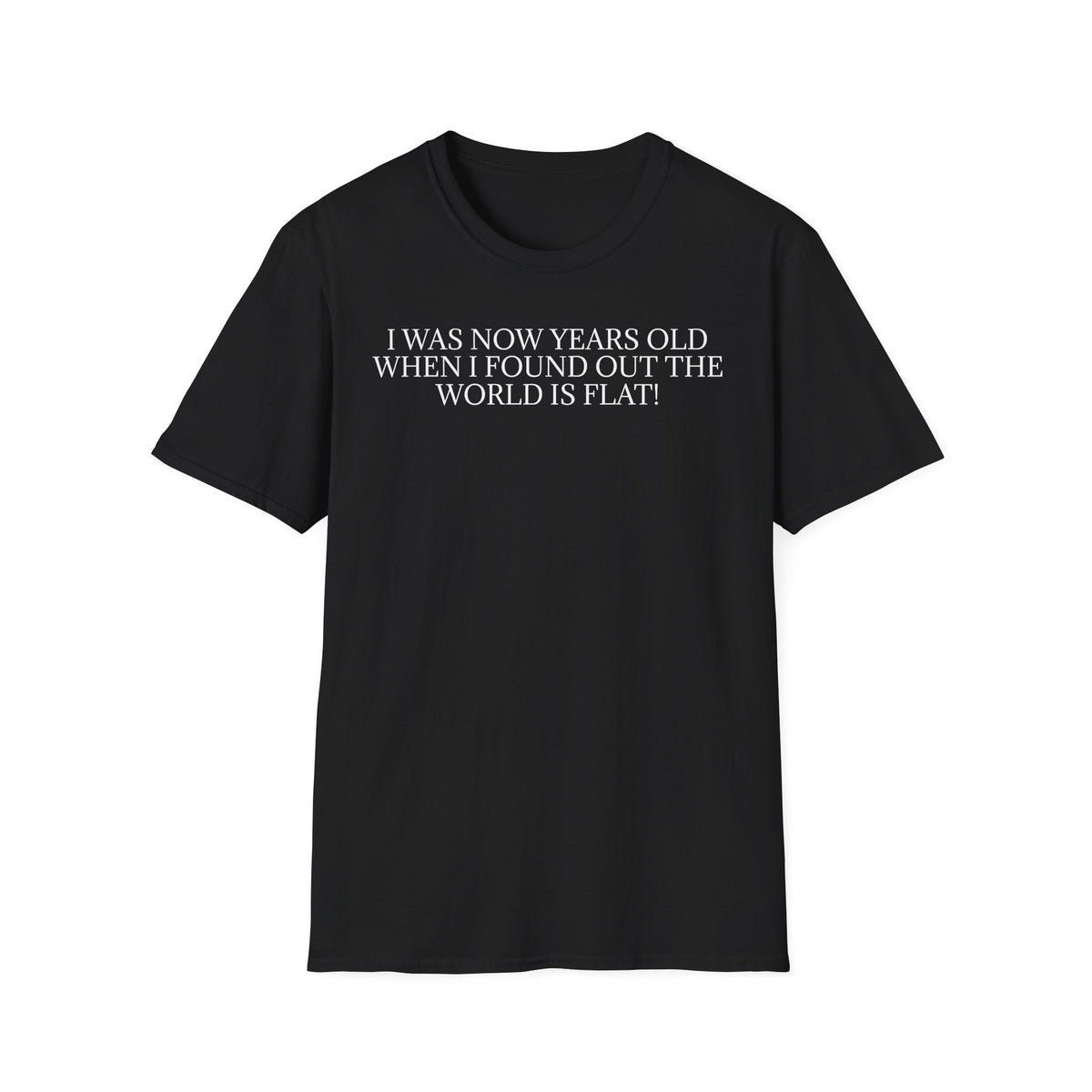 Funny Statement T-Shirt — "I Was Now Years Old When I Found Out the World Is Flat"